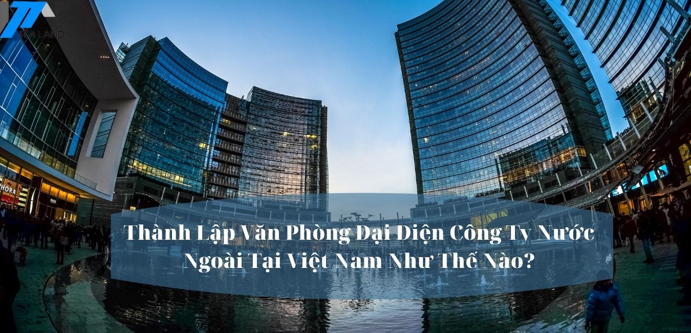 THÀNH LẬP VĂN PHÒNG ĐẠI DIỆN CÔNG TY NƯỚC NGOÀI TẠI VIỆT NAM NHƯ THẾ NÀO?